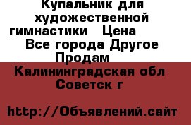 Купальник для художественной гимнастики › Цена ­ 7 000 - Все города Другое » Продам   . Калининградская обл.,Советск г.